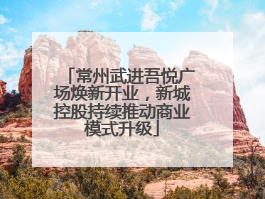 常州武进吾悦广场焕新开业，新城控股持续推动商业模式升级