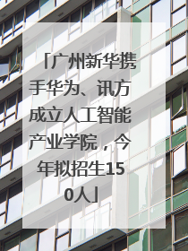 广州新华携手华为、讯方成立人工智能产业学院，今年拟招生150人