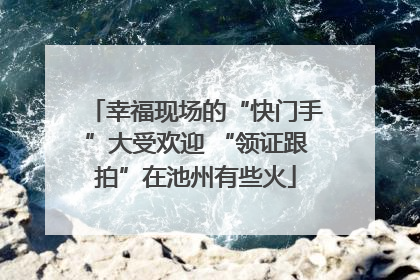 幸福现场的“快门手”大受欢迎 “领证跟拍”在池州有些火