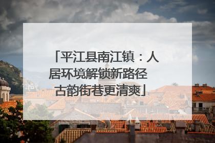 平江县南江镇：人居环境解锁新路径 古韵街巷更清爽