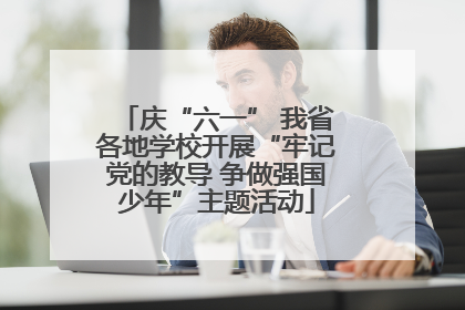 庆“六一” 我省各地学校开展“牢记党的教导 争做强国少年”主题活动