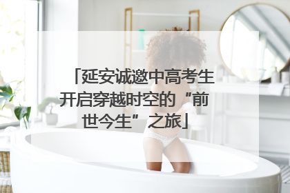 延安诚邀中高考生开启穿越时空的“前世今生”之旅