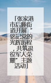 张家港市后塍街道开展“铭记党的光辉历程，共筑退役军人荣耀”主题活动