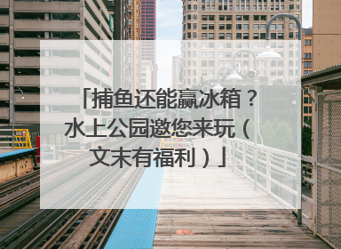 捕鱼还能赢冰箱？水上公园邀您来玩（文末有福利）