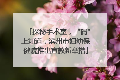 探秘手术室，“码”上知道，滨州市妇幼保健院推出宣教新举措