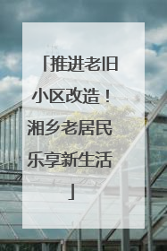 推进老旧小区改造！湘乡老居民乐享新生活