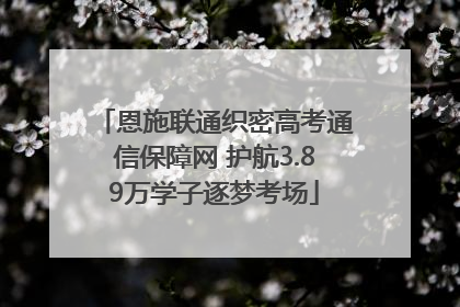 恩施联通织密高考通信保障网 护航3.89万学子逐梦考场