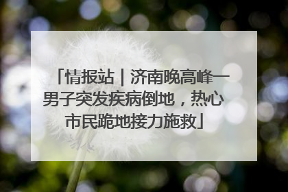 情报站｜济南晚高峰一男子突发疾病倒地，热心市民跪地接力施救