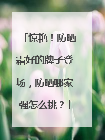 惊艳！防晒霜好的牌子登场，防晒哪家强怎么挑？