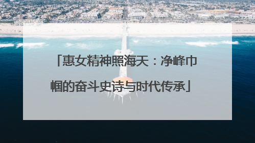惠女精神照海天：净峰巾帼的奋斗史诗与时代传承