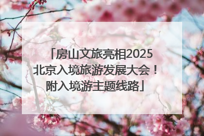 房山文旅亮相2025北京入境旅游发展大会！附入境游主题线路