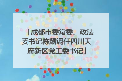 成都市委常委、政法委书记陈麟调任四川天府新区党工委书记