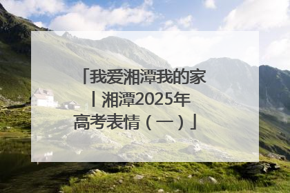 我爱湘潭我的家丨湘潭2025年高考表情（一）