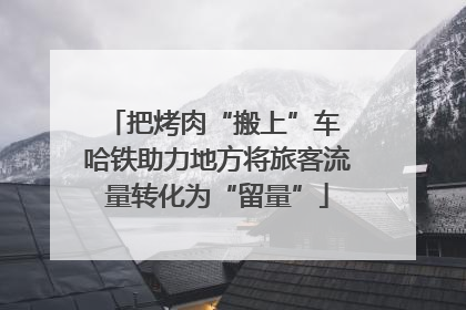 把烤肉“搬上”车 哈铁助力地方将旅客流量转化为“留量”