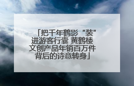 把千年鹤影“装”进游客行囊 黄鹤楼文创产品年销百万件背后的诗意转身
