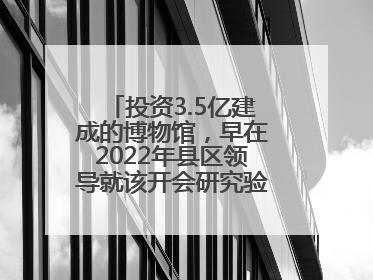 投资3.5亿建成的博物馆，早在2022年县区领导就该开会研究验收，却一直拖到了2025年，节奏不是一般的慢！