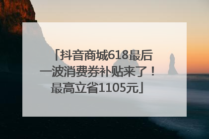抖音商城618最后一波消费券补贴来了！最高立省1105元