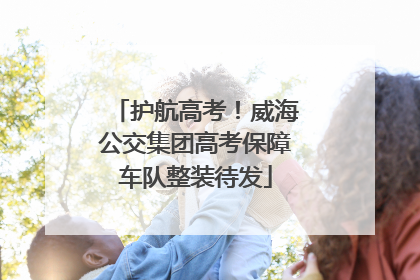 护航高考！威海公交集团高考保障车队整装待发