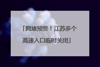 拥堵预警！江苏多个高速入口临时关闭