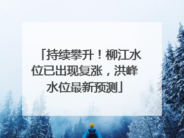 持续攀升！柳江水位已出现复涨，洪峰水位最新预测