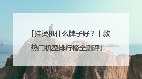 挂烫机什么牌子好？十款热门机型排行榜全测评