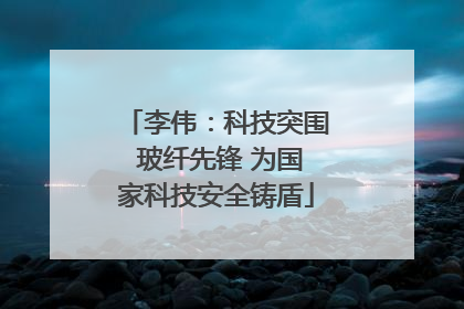 李伟：科技突围 玻纤先锋 为国家科技安全铸盾