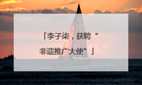 李子柒，获聘“非遗推广大使”