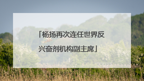 杨扬再次连任世界反兴奋剂机构副主席