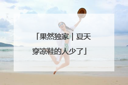 果然独家｜夏天穿凉鞋的人少了