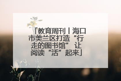 教育周刊丨海口市美兰区打造“行走的图书馆” 让阅读“活”起来