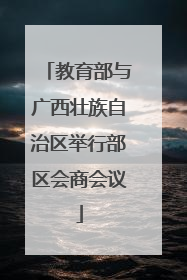 教育部与广西壮族自治区举行部区会商会议