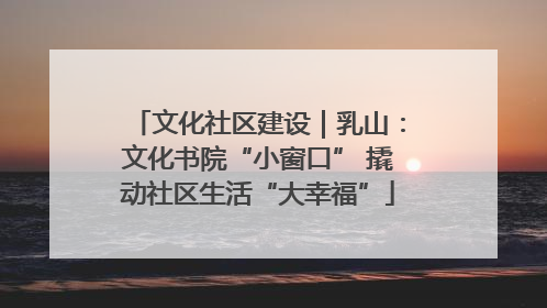 文化社区建设｜乳山：文化书院“小窗口” 撬动社区生活“大幸福”