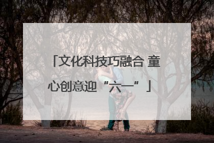 文化科技巧融合 童心创意迎“六一”