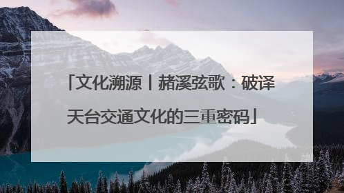 文化溯源丨赭溪弦歌：破译天台交通文化的三重密码