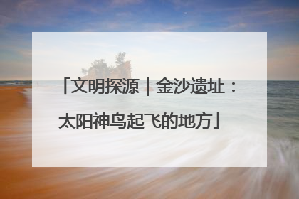 文明探源｜金沙遗址：太阳神鸟起飞的地方