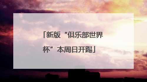 新版“俱乐部世界杯”本周日开踢