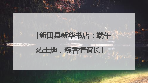 新田县新华书店：端午黏土趣，粽香情谊长
