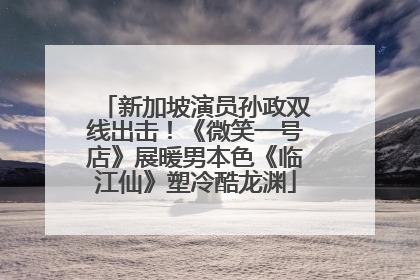 新加坡演员孙政双线出击！《微笑一号店》展暖男本色《临江仙》塑冷酷龙渊