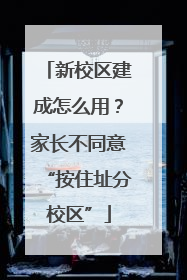 新校区建成怎么用？家长不同意“按住址分校区”