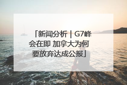 新闻分析｜G7峰会在即 加拿大为何要放弃达成公报