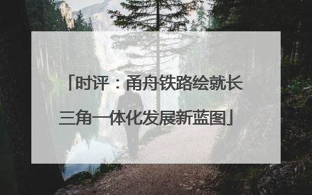 时评：甬舟铁路绘就长三角一体化发展新蓝图