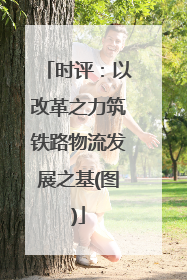 时评：以改革之力筑铁路物流发展之基(图)