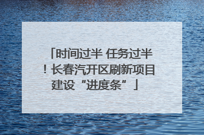 时间过半 任务过半！长春汽开区刷新项目建设“进度条”
