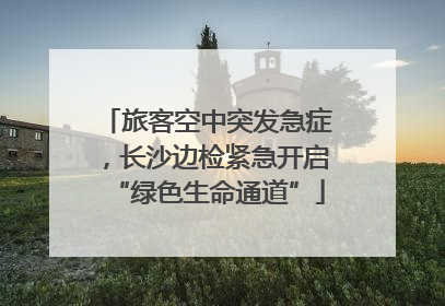 旅客空中突发急症，长沙边检紧急开启“绿色生命通道”