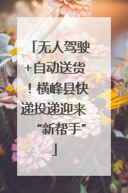 无人驾驶+自动送货！横峰县快递投递迎来“新帮手”
