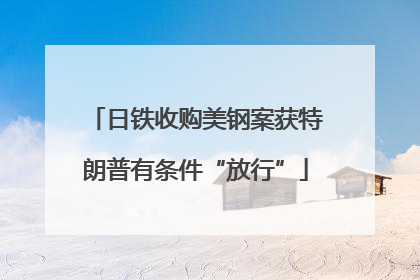 日铁收购美钢案获特朗普有条件“放行”