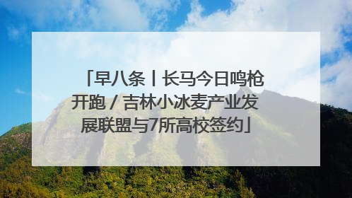 早八条丨长马今日鸣枪开跑／吉林小冰麦产业发展联盟与7所高校签约
