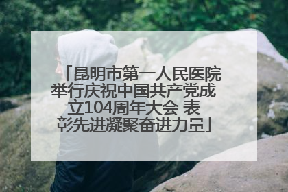 昆明市第一人民医院举行庆祝中国共产党成立104周年大会 表彰先进凝聚奋进力量
