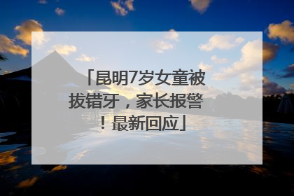 昆明7岁女童被拔错牙，家长报警！最新回应