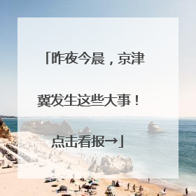 昨夜今晨，京津冀发生这些大事！点击看报→